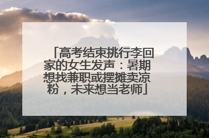 高考结束挑行李回家的女生发声：暑期想找兼职或摆摊卖凉粉，未来想当老师