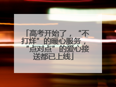 高考开始了，“不打烊”的暖心服务，“点对点”的爱心接送都已上线