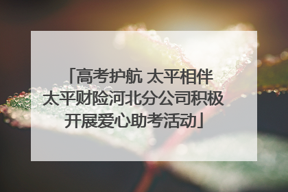 高考护航 太平相伴 太平财险河北分公司积极开展爱心助考活动