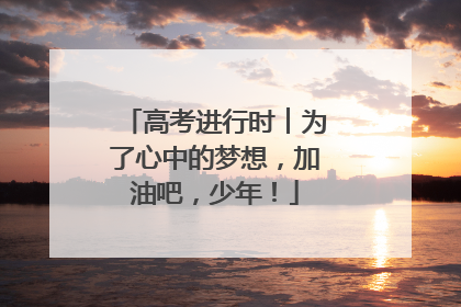 高考进行时︱为了心中的梦想，加油吧，少年！