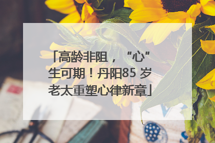 高龄非阻，“心” 生可期！丹阳85 岁老太重塑心律新章