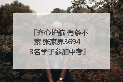 齐心护航 有条不紊 张家界36943名学子参加中考