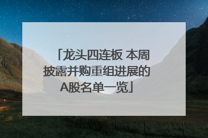 龙头四连板 本周披露并购重组进展的A股名单一览