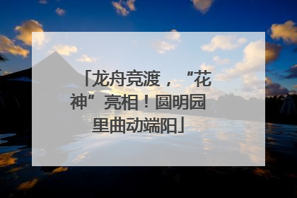 龙舟竞渡，“花神”亮相！圆明园里曲动端阳