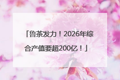 鲁茶发力！2026年综合产值要超200亿！