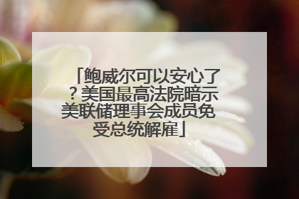 鲍威尔可以安心了？美国最高法院暗示美联储理事会成员免受总统解雇