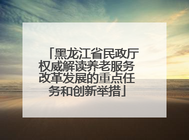 黑龙江省民政厅权威解读养老服务改革发展的重点任务和创新举措