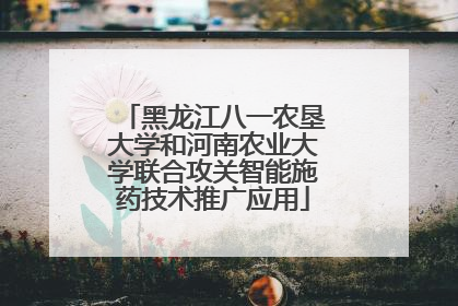 黑龙江八一农垦大学和河南农业大学联合攻关智能施药技术推广应用