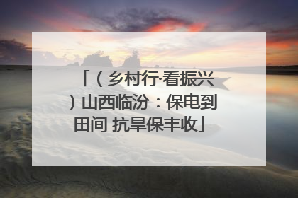 （乡村行·看振兴）山西临汾：保电到田间 抗旱保丰收