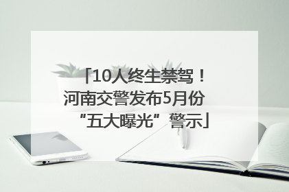 10人终生禁驾！河南交警发布5月份“五大曝光”警示