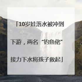 10岁娃落水被冲到下游，两名“钓鱼佬”接力下水将孩子救起