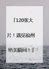 120张大片！遇见福州绝美瞬间！