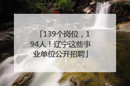 139个岗位，194人！辽宁这些事业单位公开招聘