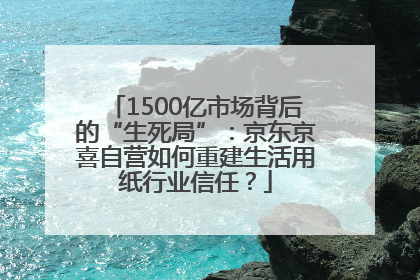 1500亿市场背后的“生死局”：京东京喜自营如何重建生活用纸行业信任？