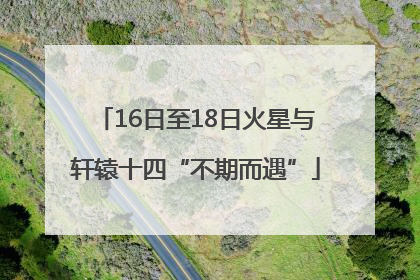 16日至18日火星与轩辕十四“不期而遇”
