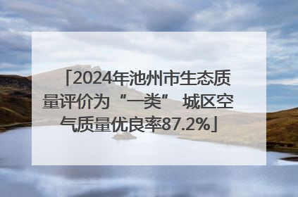 2024年池州市生态质量评价为“一类” 城区空气质量优良率87.2%