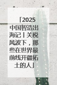 2025中国智造出海记丨关税风波下，那些在世界最前线开疆拓土的人