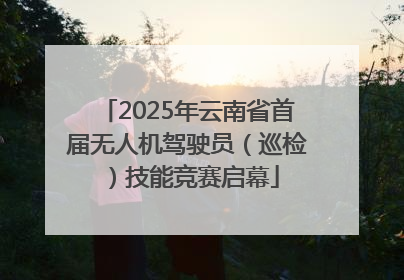 2025年云南省首届无人机驾驶员（巡检）技能竞赛启幕