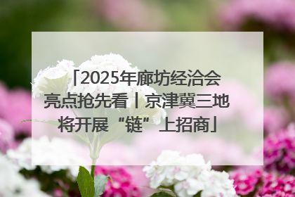 2025年廊坊经洽会亮点抢先看丨京津冀三地将开展“链”上招商