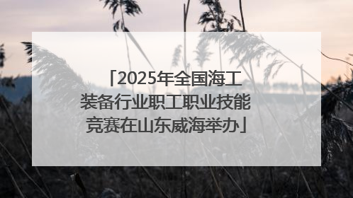 2025年全国海工装备行业职工职业技能竞赛在山东威海举办