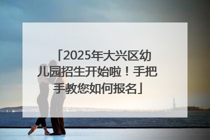 2025年大兴区幼儿园招生开始啦！手把手教您如何报名