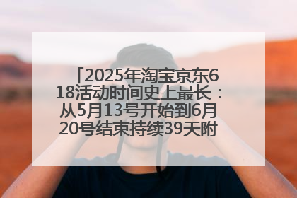 2025年淘宝京东618活动时间史上最长：从5月13号开始到6月20号结束持续39天附详细时间表一览