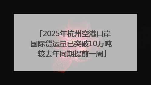 2025年杭州空港口岸国际货运量已突破10万吨 较去年同期提前一周