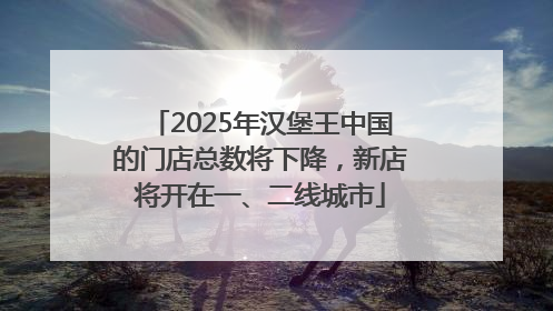 2025年汉堡王中国的门店总数将下降，新店将开在一、二线城市