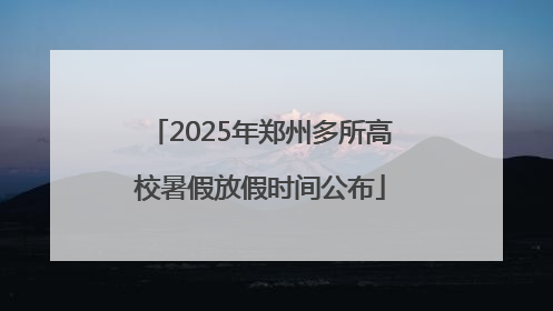 2025年郑州多所高校暑假放假时间公布