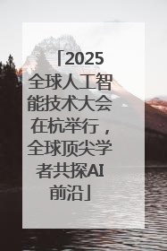 2025全球人工智能技术大会在杭举行，全球顶尖学者共探AI前沿
