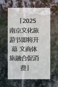 2025南京文化旅游节即将开幕 文商体旅融合促消费