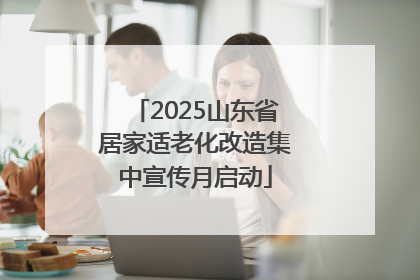 2025山东省居家适老化改造集中宣传月启动