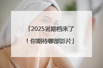 2025暑期档来了！你期待哪部影片