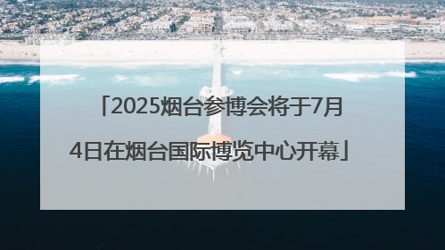 2025烟台参博会将于7月4日在烟台国际博览中心开幕