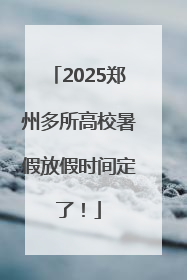 2025郑州多所高校暑假放假时间定了！