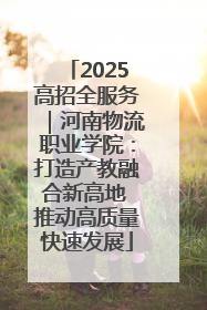 2025高招全服务｜河南物流职业学院：打造产教融合新高地 推动高质量快速发展