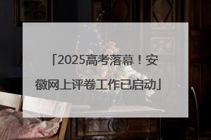 2025高考落幕！安徽网上评卷工作已启动