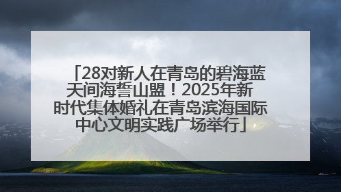 28对新人在青岛的碧海蓝天间海誓山盟！2025年新时代集体婚礼在青岛滨海国际中心文明实践广场举行