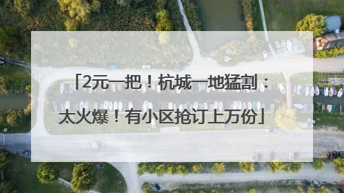 2元一把！杭城一地猛割：太火爆！有小区抢订上万份
