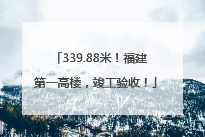 339.88米！福建第一高楼，竣工验收！