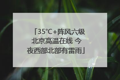 35℃+阵风六级 北京高温在线 今夜西部北部有雷雨