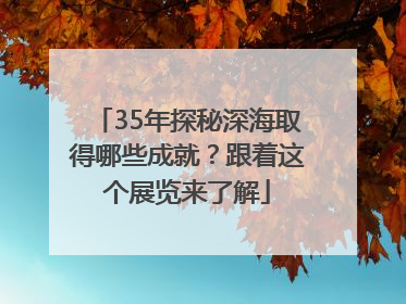 35年探秘深海取得哪些成就？跟着这个展览来了解