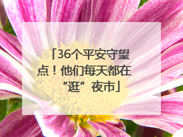 36个平安守望点！他们每天都在“逛”夜市