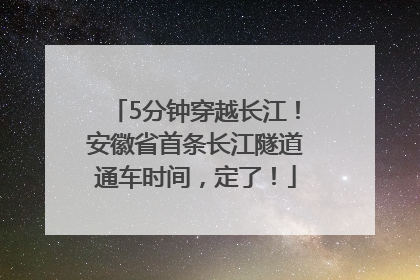 5分钟穿越长江！安徽省首条长江隧道通车时间，定了！