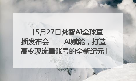 5月27日梵智AI全球直播发布会——AI赋能，打造高变现流量账号的全新纪元