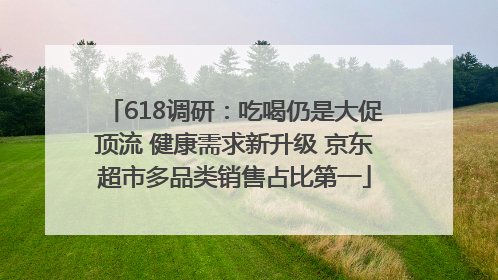 618调研：吃喝仍是大促顶流 健康需求新升级 京东超市多品类销售占比第一