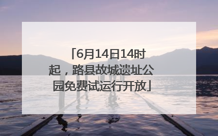 6月14日14时起，路县故城遗址公园免费试运行开放