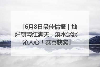 6月8日最佳情报｜灿烂朝霞红满天，溪水潺潺沁人心！恭喜获奖