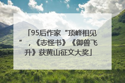 95后作家“顶峰相见”，《志怪书》《御兽飞升》获黄山征文大奖