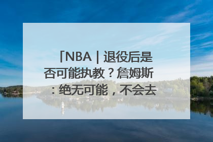 NBA｜退役后是否可能执教？詹姆斯：绝无可能，不会去执教任何球队